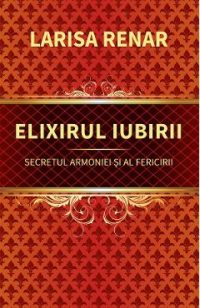 Elixirul iubirii. Secretul armoniei si al fericirii - Larisa Renar