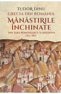 Grecia din Romania. Manastirile inchinate din Tara Romaneasca si Moldova, 1564-1866 - Tudor Dinu
