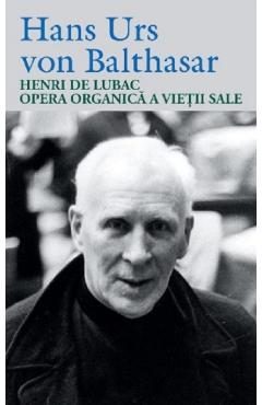 Henri de Lubac. Opera organica a vietii sale - Hans Urs von Balthasar