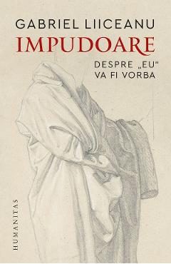 Impudoare. Despre ''eu'' va fi vorba - Gabriel Liiceanu