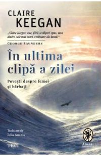 In ultima clipa a zilei. Povesti despre femei si barbati - Claire Keegan