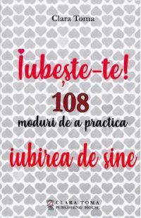 Iubeste-te! 108 moduri de a practica iubirea de sine - Clara Toma