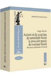 Litigii fiscale Vol.4: Actiuni civile exercitate de autoritatile fiscale in procesele penale de evaziune fiscala. Practica judiciara relevanta - Valentina Gherasim-Proca