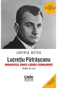 Lucretiu Patrascanu. Moartea unui lider comunist. Studiu de caz - Lavinia Betea