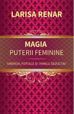 Magia puterii feminine. Energia, fortele si tainele seductiei - Larisa Renar