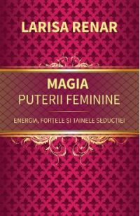 Magia puterii feminine. Energia, fortele si tainele seductiei - Larisa Renar