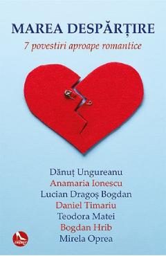 Marea despartire. 7 povestiri aproape romantice - Danut Ungureanu, Anamaria Ionescu, Mirela Oprea, Teodora Matei, Lucian-Dragos Bogdan, Daniel Timariu, Teodora Matei, Bogdan Hrib