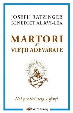 Martori ai vietii adevarate. Noi predici despre sfinti - Joseph Ratzinger (Benedict al XVI-lea)