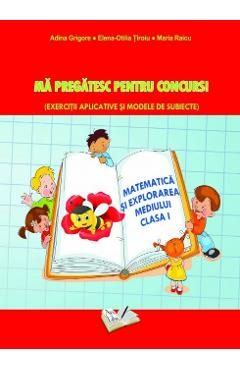 Matematica si explorarea mediului. Ma pregatesc pentru concurs! - Clasa 1 - Adina Grigore, Elena Otilia Tiroiu, Maria Raicu