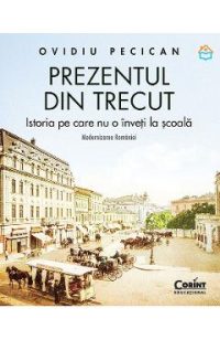 Prezentul din trecut. Istoria pe care nu o inveti la scoala. Modernizarea Romaniei - Ovidiu Pecican