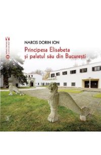 Principesa Elisabeta si palatul sau din Bucuresti - Narcis Dorin Ion