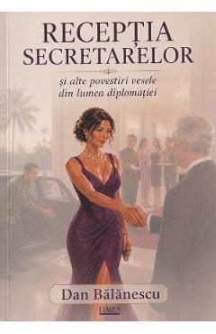 Receptia secretarelor si alte povestiri vesele din lumea diplomatiei - Dan Balanescu