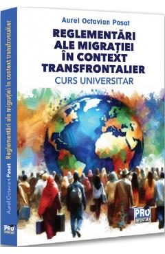 Reglementari ale migratiei in context transfrontalier. Curs universitar - Aurel Octavian Pasat