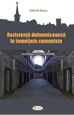 Rezistenta duhovniceasca in temnitele comuniste - Gabriel Iancu