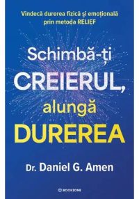 Schimba-ti creierul, alunga durerea. Vindeca durerea fizica si emotionala prin metoda RELIEF