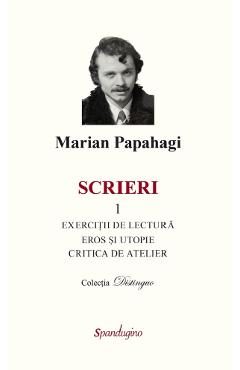 Scrieri 1. Exercitii de lectura. Eros si utopie. Critica de atelier - Marian Papahagi