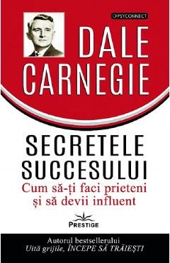 Secretele succesului. Cum sa-ti faci prieteni si sa devii influent - Dale Carnegie