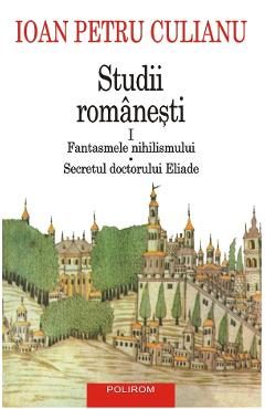 Studii romanesti Vol.1: Fantasmele nihilismului. Secretul doctorului Eliade - Ioan Petru Culianu