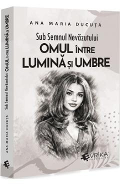 Sub semnul nevazutului: Omul intre lumina si umbre - Ana Maria Ducuta