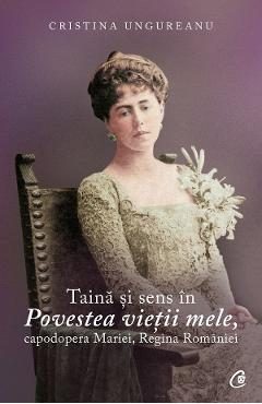 Taina si sens in Povestea vietii mele, capodopera Mariei, Regina Romaniei - Cristina Ungureanu