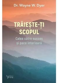 Traieste-ti scopul - Dr. Wayne W. Dyer