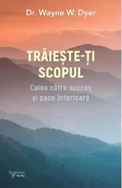 Traieste-ti scopul -  Wayne W. Dyer
