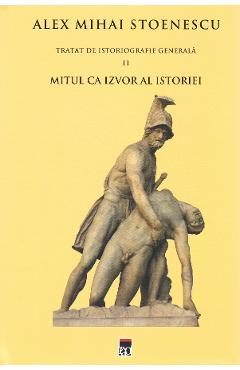 Tratat de istoriografie generala Vol.2: Mitul ca izvor al istoriei - Alex Mihai Stoenescu