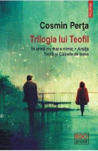 Trilogia lui Teofil: In urma nu mai e nimic. Arsita. Teofil si Cainele de lemn - Cosmin Perta