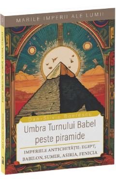 Umbra Turnului Babel peste Piramide. Imperiile Antichitatii: Egipt, Babilon, Sumer, Asiria, Fenicia - Dan-Silviu Boerescu
