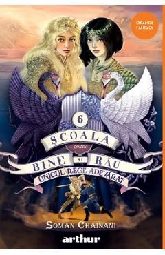 Unicul rege adevarat. Seria Scoala pentru Bine si Rau Vol.6 - Soman Chainani