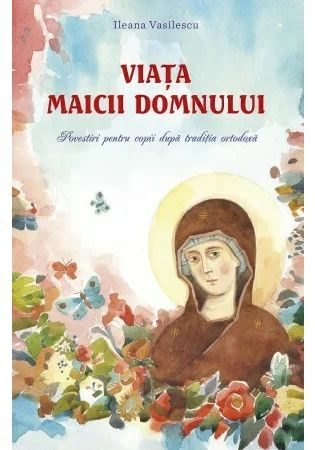 Viata Maicii Domnului. Povestiri pentru copii dupa traditia ortodoxa