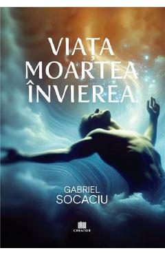 Viata. Moartea. Invierea - Gabriel Socaciu