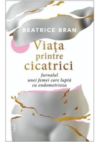 Viata printre cicatrici. Jurnalul unei femei care lupta cu endometrioza