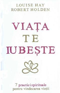 Viata te iubeste - Louise Hay, Robert Holden